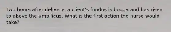 Two hours after​ delivery, a​ client's fundus is boggy and has risen to above the umbilicus. What is the first action the nurse would​ take?