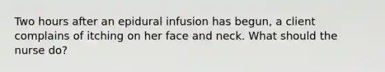 Two hours after an epidural infusion has begun, a client complains of itching on her face and neck. What should the nurse do?