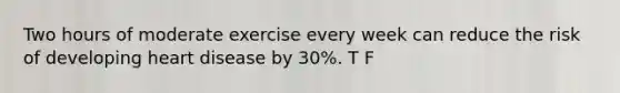 Two hours of moderate exercise every week can reduce the risk of developing heart disease by 30%. T F