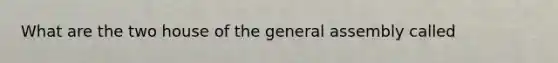 What are the two house of the general assembly called