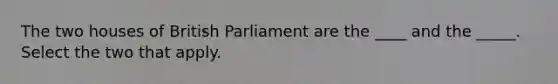 The two houses of British Parliament are the ____ and the _____. Select the two that apply.