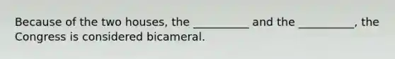 Because of the two houses, the __________ and the __________, the Congress is considered bicameral.