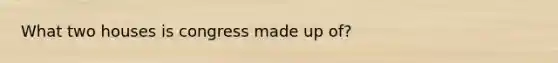 What two houses is congress made up of?