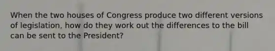 When the two houses of Congress produce two different versions of legislation, how do they work out the differences to the bill can be sent to the President?