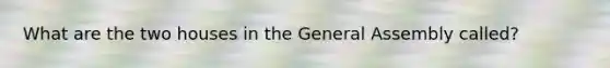 What are the two houses in the General Assembly called?