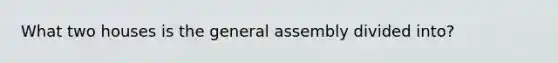 What two houses is the general assembly divided into?