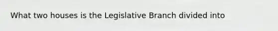 What two houses is the Legislative Branch divided into