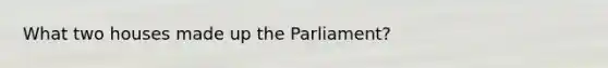 What two houses made up the Parliament?