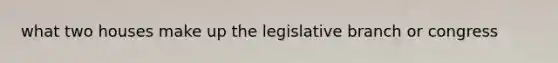 what two houses make up the legislative branch or congress