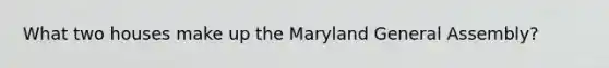 What two houses make up the Maryland General Assembly?