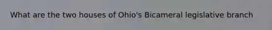 What are the two houses of Ohio's Bicameral legislative branch