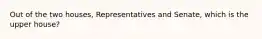 Out of the two houses, Representatives and Senate, which is the upper house?