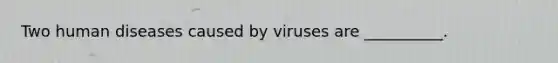 Two human diseases caused by viruses are __________.