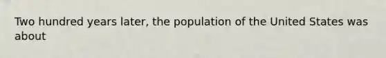 Two hundred years later, the population of the United States was about