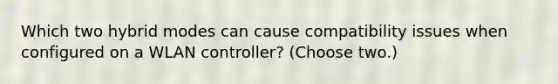 Which two hybrid modes can cause compatibility issues when configured on a WLAN controller? (Choose two.)