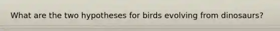 What are the two hypotheses for birds evolving from dinosaurs?