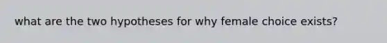 what are the two hypotheses for why female choice exists?