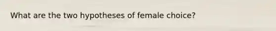 What are the two hypotheses of female choice?