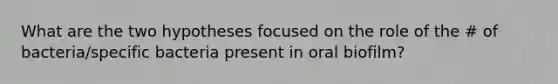 What are the two hypotheses focused on the role of the # of bacteria/specific bacteria present in oral biofilm?