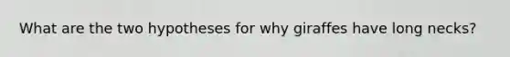What are the two hypotheses for why giraffes have long necks?