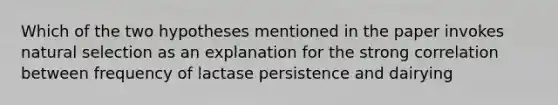 Which of the two hypotheses mentioned in the paper invokes natural selection as an explanation for the strong correlation between frequency of lactase persistence and dairying