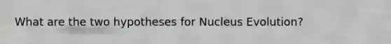 What are the two hypotheses for Nucleus Evolution?