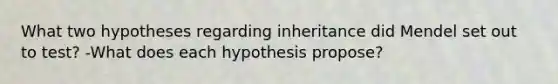 What two hypotheses regarding inheritance did Mendel set out to test? -What does each hypothesis propose?