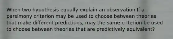 When two hypothesis equally explain an observation If a parsimony criterion may be used to choose between theories that make different predictions, may the same criterion be used to choose between theories that are predictively equivalent?