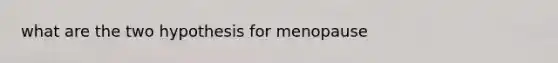 what are the two hypothesis for menopause