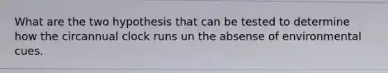 What are the two hypothesis that can be tested to determine how the circannual clock runs un the absense of environmental cues.