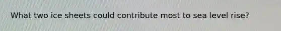 What two ice sheets could contribute most to sea level rise?