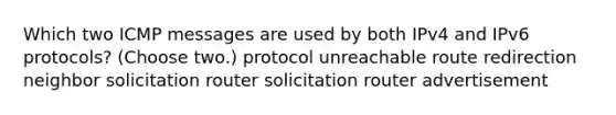 Which two ICMP messages are used by both IPv4 and IPv6 protocols? (Choose two.)​ protocol unreachable route redirection neighbor solicitation router solicitation router advertisement