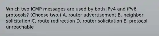 Which two ICMP messages are used by both iPv4 and iPv6 protocols? (Choose two.) A. router advertisement B. neighbor solicitation C. route redirection D. router solicitation E. protocol unreachable