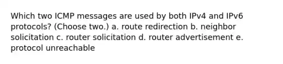 Which two ICMP messages are used by both IPv4 and IPv6 protocols? (Choose two.)​ a. route redirection b. neighbor solicitation c. router solicitation d. router advertisement e. protocol unreachable