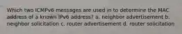 Which two ICMPv6 messages are used in to determine the MAC address of a known IPv6 address? a. neighbor advertisement b. neighbor solicitation c. router advertisement d. router solicitation