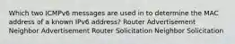 Which two ICMPv6 messages are used in to determine the MAC address of a known IPv6 address? Router Advertisement Neighbor Advertisement Router Solicitation Neighbor Solicitation