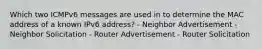 Which two ICMPv6 messages are used in to determine the MAC address of a known IPv6 address? - Neighbor Advertisement - Neighbor Solicitation - Router Advertisement - Router Solicitation