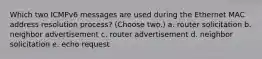 Which two ICMPv6 messages are used during the Ethernet MAC address resolution process? (Choose two.) a. router solicitation b. neighbor advertisement c. router advertisement d. neighbor solicitation e. echo request