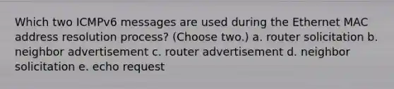 Which two ICMPv6 messages are used during the Ethernet MAC address resolution process? (Choose two.) a. router solicitation b. neighbor advertisement c. router advertisement d. neighbor solicitation e. echo request