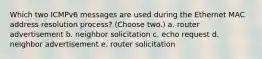 Which two ICMPv6 messages are used during the Ethernet MAC address resolution process? (Choose two.) a. router advertisement b. neighbor solicitation c. echo request d. neighbor advertisement e. router solicitation