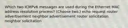 Which two ICMPv6 messages are used during the Ethernet MAC address resolution process? (Choose two.) echo request router advertisement neighbor advertisement router solicitation neighbor solicitation