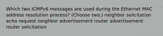 Which two ICMPv6 messages are used during the Ethernet MAC address resolution process? (Choose two.) neighbor solicitation echo request neighbor advertisement router advertisement router solicitation