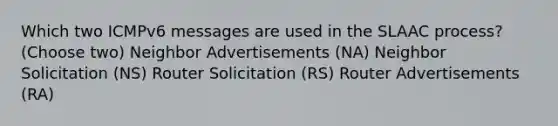 Which two ICMPv6 messages are used in the SLAAC process? (Choose two) Neighbor Advertisements (NA) Neighbor Solicitation (NS) Router Solicitation (RS) Router Advertisements (RA)