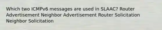 Which two ICMPv6 messages are used in SLAAC? Router Advertisement Neighbor Advertisement Router Solicitation Neighbor Solicitation