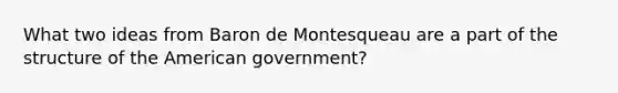 What two ideas from Baron de Montesqueau are a part of the structure of the American government?