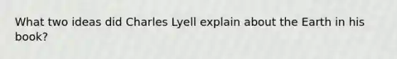 What two ideas did Charles Lyell explain about the Earth in his book?