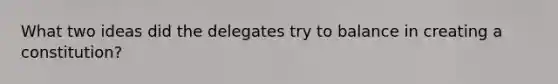 What two ideas did the delegates try to balance in creating a constitution?