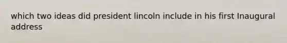 which two ideas did president lincoln include in his first Inaugural address