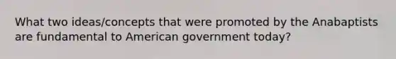 What two ideas/concepts that were promoted by the Anabaptists are fundamental to American government today?