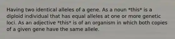 Having two identical alleles of a gene. As a noun *this* is a diploid individual that has equal alleles at one or more genetic loci. As an adjective *this* is of an organism in which both copies of a given gene have the same allele.